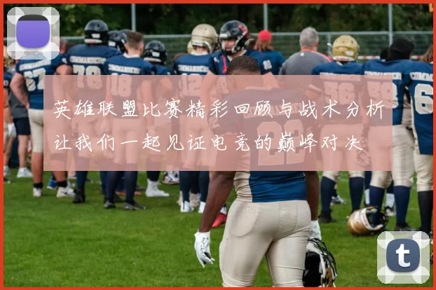 英雄联盟比赛精彩回顾与战术分析让我们一起见证电竞的巅峰对决