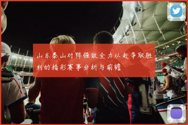 山东泰山对阵强敌全力以赴争取胜利的精彩赛事分析与前瞻