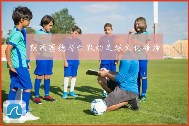 默西塞德与伦敦的足球文化碰撞