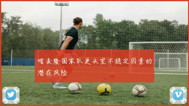 喀麦隆国家队更衣室不稳定因素的潜在风险