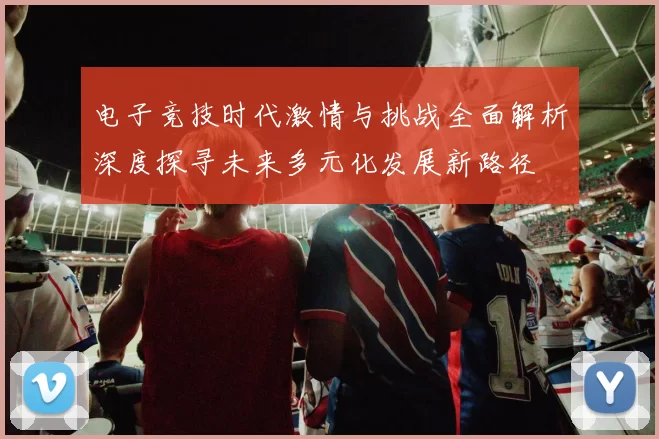 电子竞技时代激情与挑战全面解析深度探寻未来多元化发展新路径