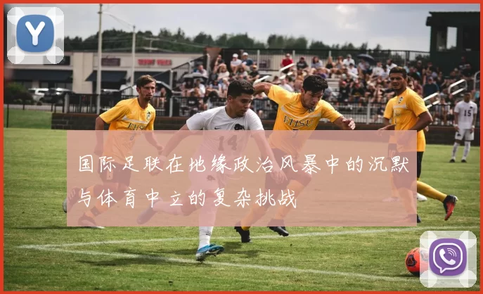 国际足联在地缘政治风暴中的沉默与体育中立的复杂挑战