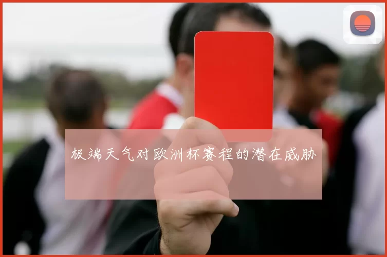 极端天气对欧洲杯赛程的潜在威胁