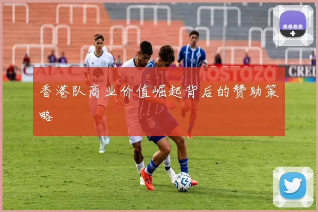 香港队商业价值崛起背后的赞助策略