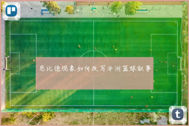 恩比德现象如何改写非洲篮球叙事