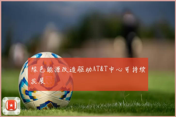 绿色能源改造驱动AT&T中心可持续发展