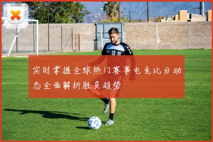 实时掌握全球热门赛事电竞比分动态全面解析胜负趋势