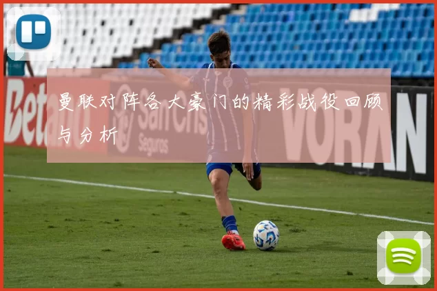 曼联对阵各大豪门的精彩战役回顾与分析