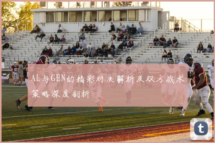 AL与GEN的精彩对决解析及双方战术策略深度剖析