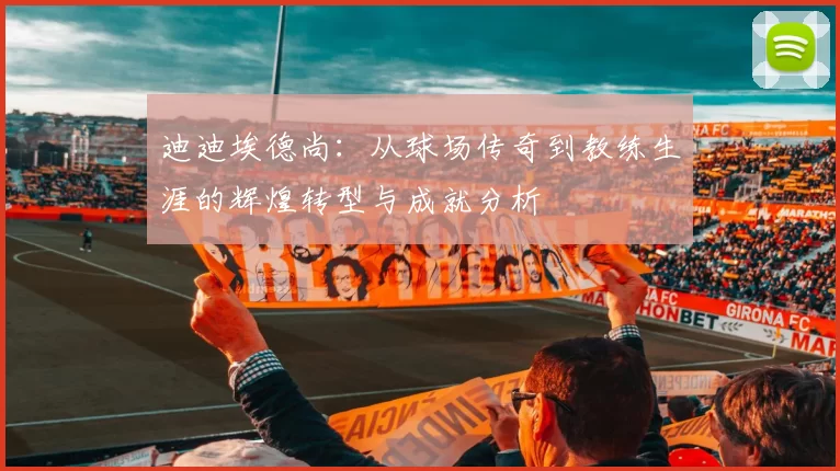 迪迪埃德尚：从球场传奇到教练生涯的辉煌转型与成就分析