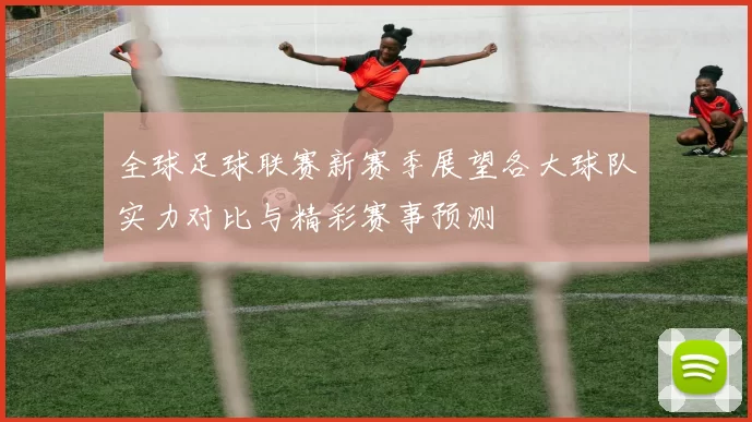 全球足球联赛新赛季展望各大球队实力对比与精彩赛事预测