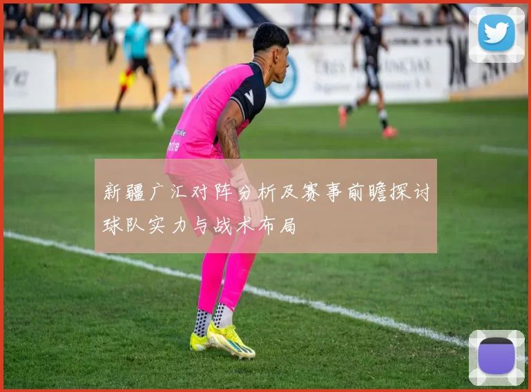 新疆广汇对阵分析及赛事前瞻探讨球队实力与战术布局