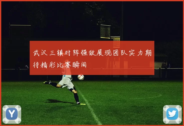 武汉三镇对阵强敌展现团队实力期待精彩比赛瞬间