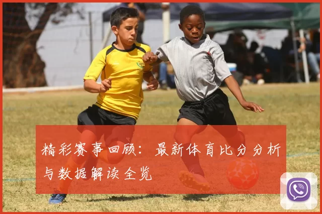 精彩赛事回顾：最新体育比分分析与数据解读全览