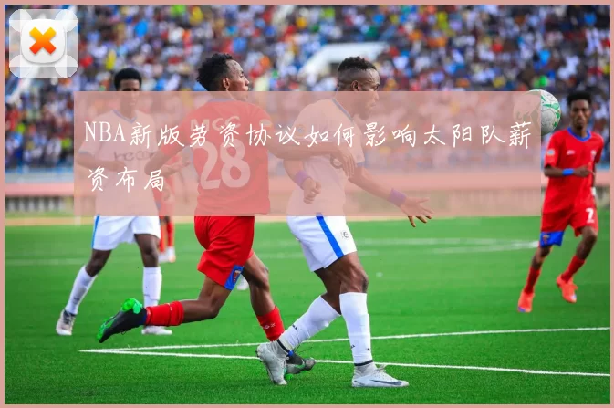 NBA新版劳资协议如何影响太阳队薪资布局