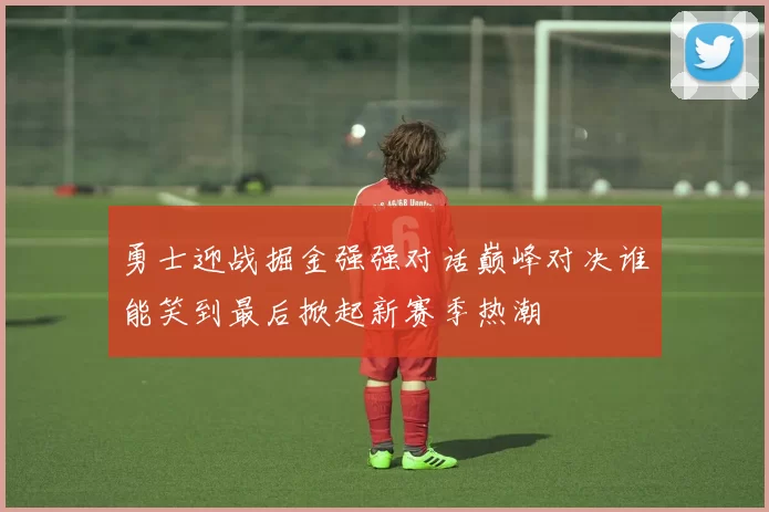 勇士迎战掘金强强对话巅峰对决谁能笑到最后掀起新赛季热潮