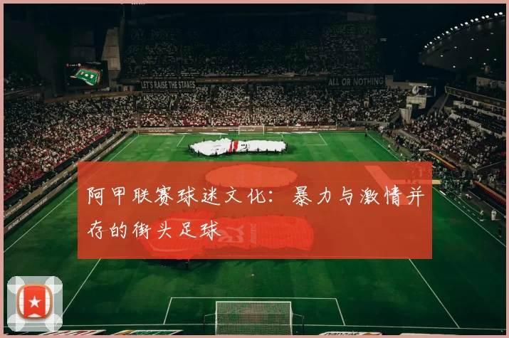 阿甲联赛球迷文化：暴力与激情并存的街头足球
