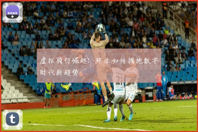 虚拟骑行崛起：环法如何拥抱数字时代新趋势