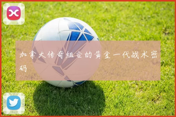 加拿大传奇组合的黄金一代战术密码