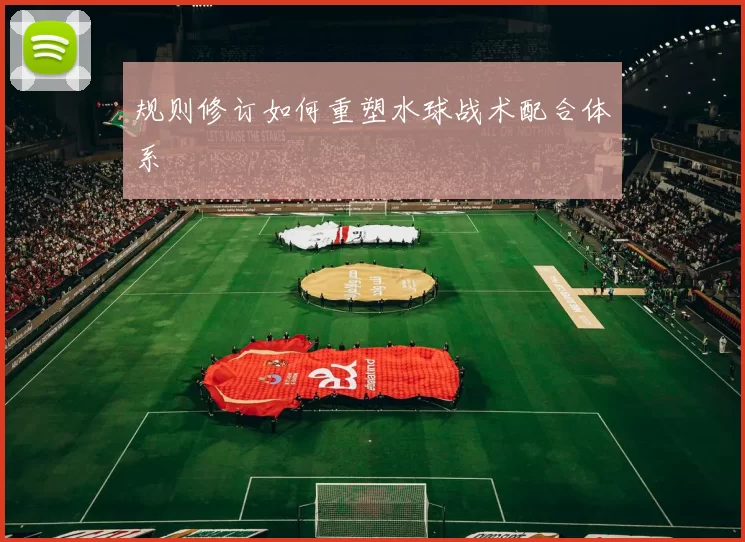 规则修订如何重塑水球战术配合体系