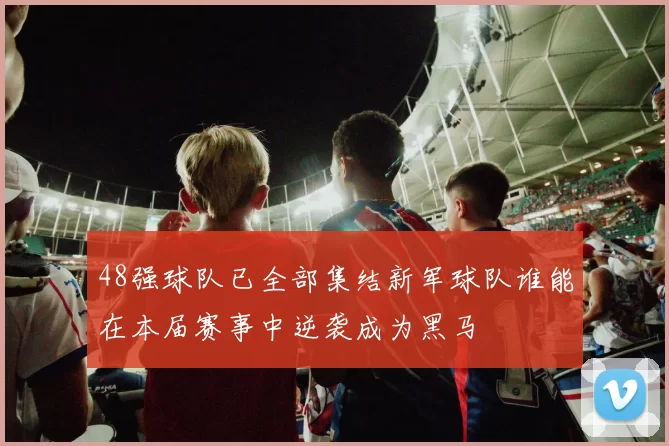 48强球队已全部集结新军球队谁能在本届赛事中逆袭成为黑马