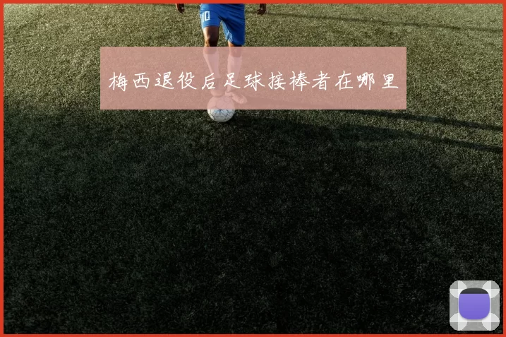 梅西退役后足球接棒者在哪里