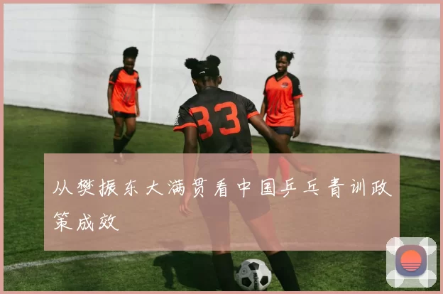 从樊振东大满贯看中国乒乓青训政策成效