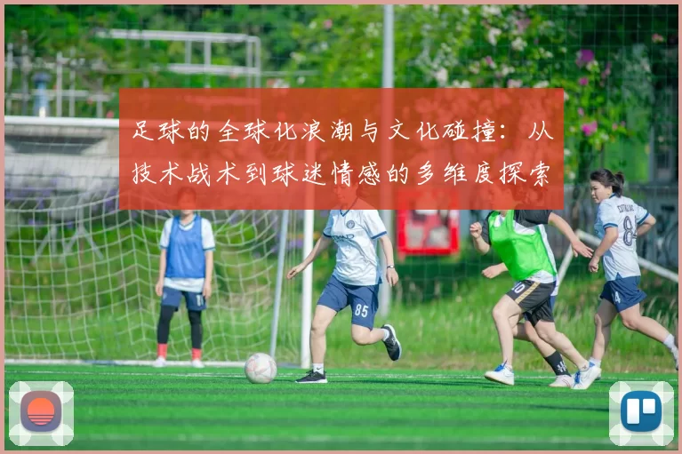 足球的全球化浪潮与文化碰撞：从技术战术到球迷情感的多维度探索