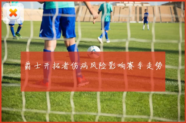 爵士开拓者伤病风险影响赛季走势