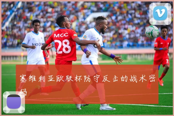 塞维利亚欧联杯防守反击的战术密码