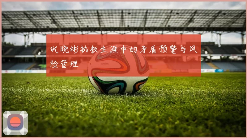 巩晓彬执教生涯中的矛盾预警与风险管理
