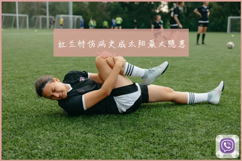 杜兰特伤病史成太阳最大隐患