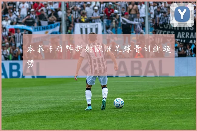 本菲卡对阵折射欧洲足球青训新趋势
