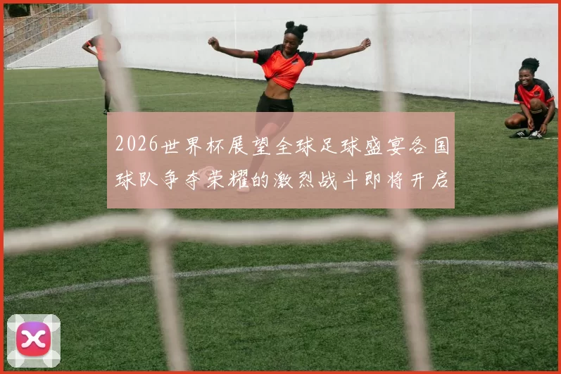 2026世界杯展望全球足球盛宴各国球队争夺荣耀的激烈战斗即将开启