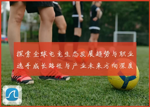 探索全球电竞生态发展趋势与职业选手成长路径与产业未来方向深度解析