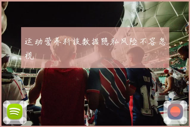 运动营养科技数据隐私风险不容忽视